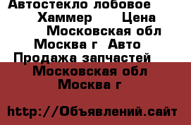 Автостекло лобовое Hummer H2 (Хаммер 2) › Цена ­ 11 500 - Московская обл., Москва г. Авто » Продажа запчастей   . Московская обл.,Москва г.